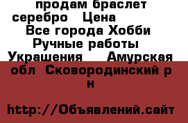 продам браслет серебро › Цена ­ 10 000 - Все города Хобби. Ручные работы » Украшения   . Амурская обл.,Сковородинский р-н